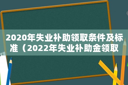 2020年失業補助領取條件及標準（2022年失業補助金領取條件是什么）
