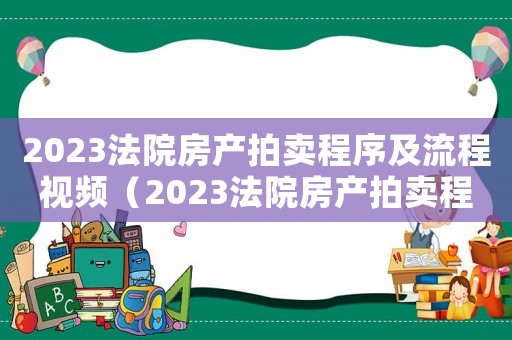 2023法院房產(chǎn)拍賣程序及流程視頻（2023法院房產(chǎn)拍賣程序及流程）