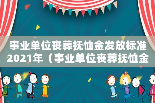 事業單位喪葬撫恤金發放標準2021年（事業單位喪葬撫恤金發放標準2021年）