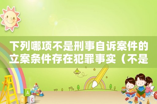 下列哪項不是刑事自訴案件的立案條件存在犯罪事實（不是刑事自訴案件的立案條件有哪些）