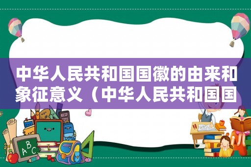 中華人民共和國國徽的由來和象征意義（中華人民共和國國徽的由來和意義）
