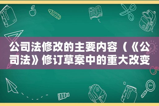 公司法修改的主要內容（《公司法》修訂草案中的重大改變包括）