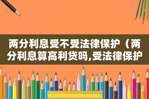 兩分利息受不受法律保護（兩分利息算高利貸嗎,受法律保護嗎）