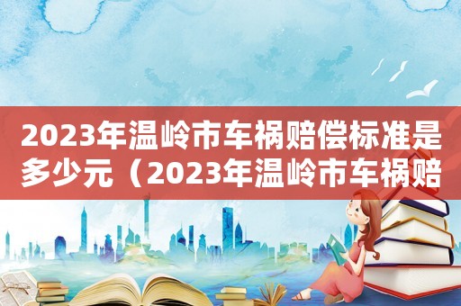 2023年溫嶺市車禍賠償標準是多少元（2023年溫嶺市車禍賠償標準是多少）
