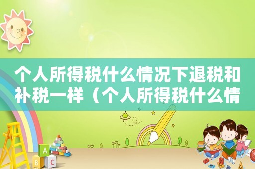 個人所得稅什么情況下退稅和補稅一樣（個人所得稅什么情況下退稅和補稅）