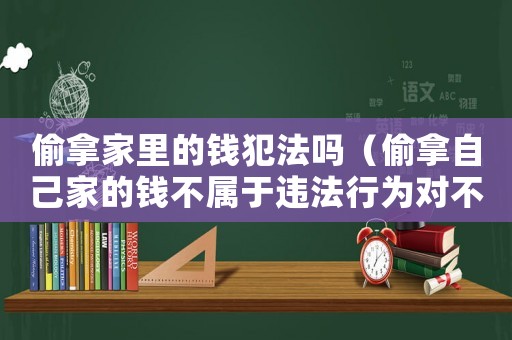 偷拿家里的錢犯法嗎（偷拿自己家的錢不屬于違法行為對不對）