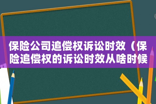 保險公司追償權訴訟時效（保險追償權的訴訟時效從啥時候起算）