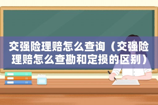 交強險理賠怎么查詢（交強險理賠怎么查勘和定損的區別）