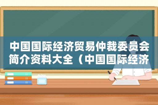中國國際經濟貿易仲裁委員會簡介資料大全（中國國際經濟貿易仲裁委員會簡介資料）