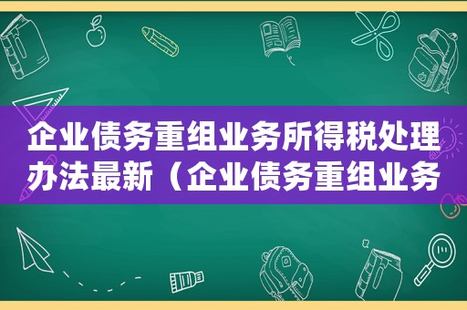 企業(yè)債務(wù)重組業(yè)務(wù)所得稅處理辦法最新（企業(yè)債務(wù)重組業(yè)務(wù)所得稅處理辦法）