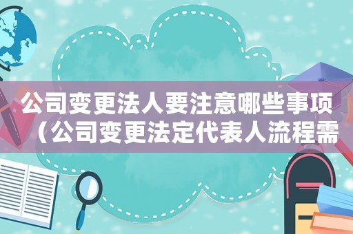 公司變更法人要注意哪些事項（公司變更法定代表人流程需要多久）