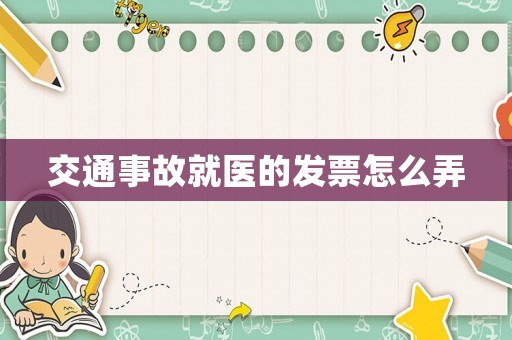 交通事故就醫(yī)的發(fā)票怎么弄