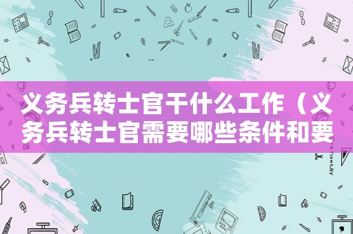 義務(wù)兵轉(zhuǎn)士官干什么工作（義務(wù)兵轉(zhuǎn)士官需要哪些條件和要求）