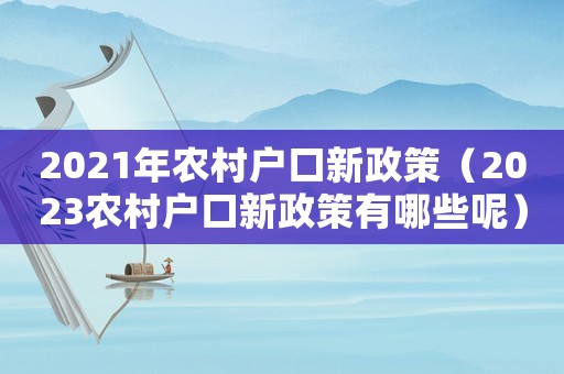 2021年農村戶口新政策（2023農村戶口新政策有哪些呢）