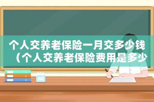 個人交養老保險一月交多少錢（個人交養老保險費用是多少錢一個月）