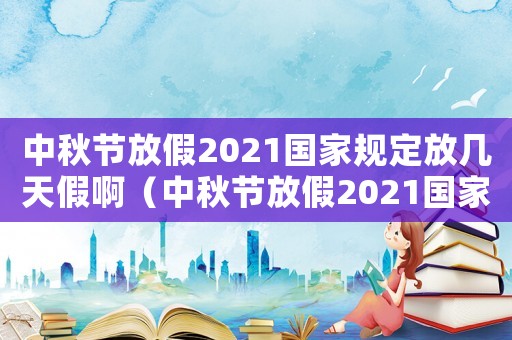 中秋節(jié)放假2021國家規(guī)定放幾天假啊（中秋節(jié)放假2021國家規(guī)定放幾天假）