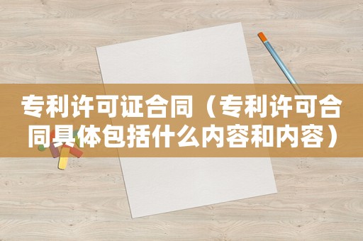 專利許可證合同（專利許可合同具體包括什么內(nèi)容和內(nèi)容）