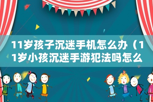 11歲孩子沉迷手機怎么辦（11歲小孩沉迷手游犯法嗎怎么處理）