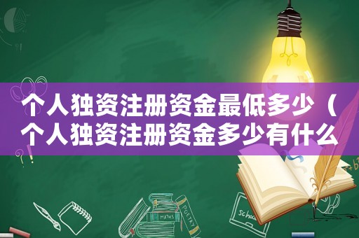 個(gè)人獨(dú)資注冊(cè)資金最低多少（個(gè)人獨(dú)資注冊(cè)資金多少有什么區(qū)別）