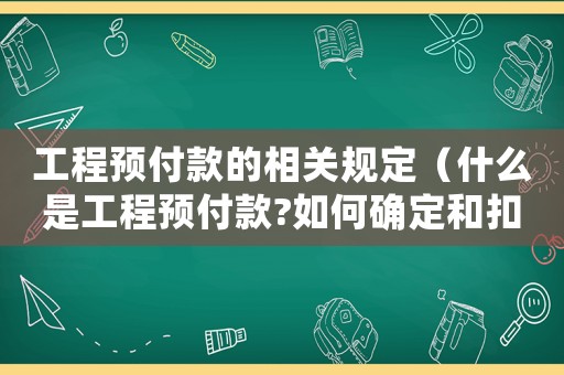 工程預付款的相關規定（什么是工程預付款?如何確定和扣回?）