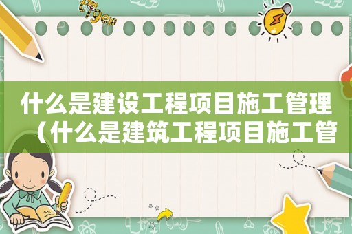 什么是建設工程項目施工管理（什么是建筑工程項目施工管理制度）