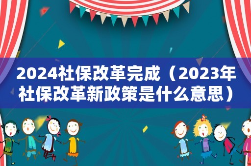 2024社保改革完成（2023年社保改革新政策是什么意思）