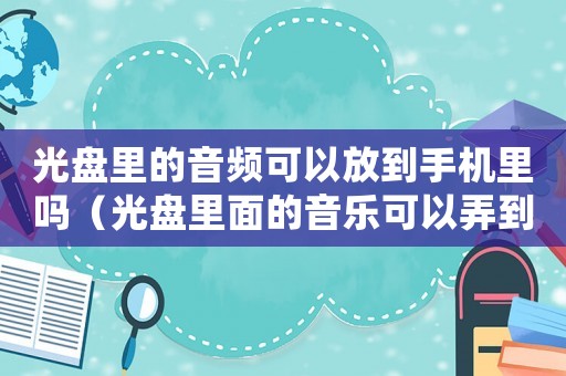 光盤里的音頻可以放到手機里嗎（光盤里面的音樂可以弄到電腦里嗎）