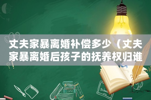 丈夫家暴離婚補償多少（丈夫家暴離婚后孩子的撫養權歸誰）