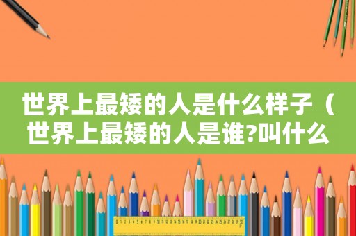 世界上最矮的人是什么樣子（世界上最矮的人是誰?叫什么名字?）