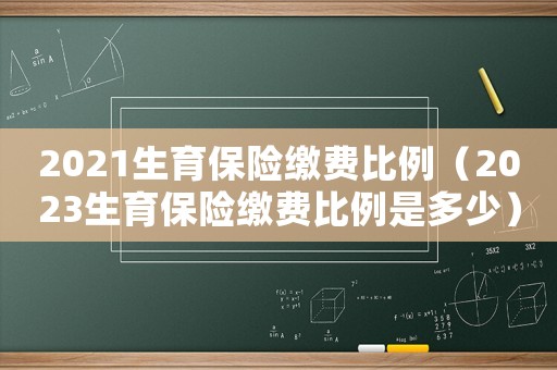 2021生育保險繳費比例（2023生育保險繳費比例是多少）