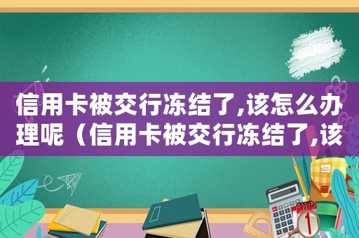 信用卡被交行凍結了,該怎么辦理呢（信用卡被交行凍結了,該怎么辦理）