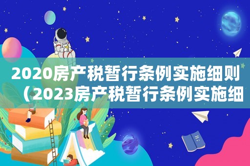 2020房產(chǎn)稅暫行條例實施細則（2023房產(chǎn)稅暫行條例實施細則最新）