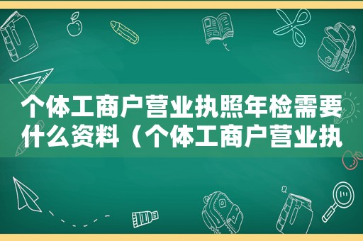 個(gè)體工商戶營業(yè)執(zhí)照年檢需要什么資料（個(gè)體工商戶營業(yè)執(zhí)照年檢需要什么手續(xù)）