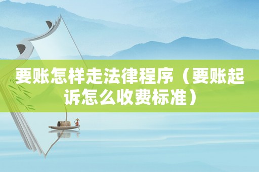 要賬怎樣走法律程序（要賬起訴怎么收費標準）