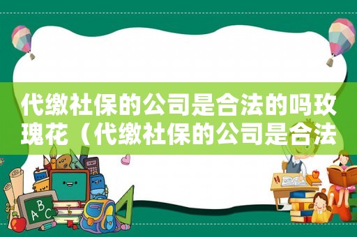 代繳社保的公司是合法的嗎玫瑰花（代繳社保的公司是合法的嗎2022）