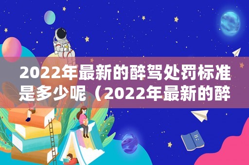 2022年最新的醉駕處罰標準是多少呢（2022年最新的醉駕處罰標準是多少）
