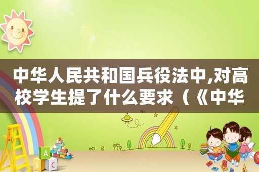 中華人民共和國兵役法中,對高校學生提了什么要求（《中華人民共和國兵役法》2021）