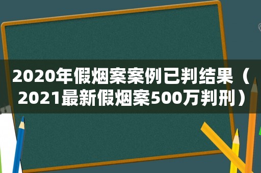 2020年假煙案案例已判結果（2021最新假煙案500萬判刑）