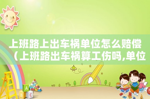 上班路上出車禍單位怎么賠償（上班路出車禍算工傷嗎,單位能賠償嗎）