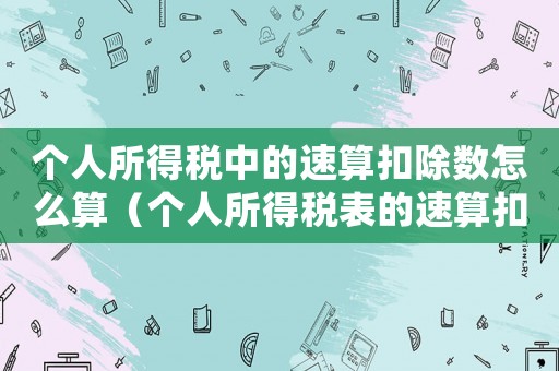 個人所得稅中的速算扣除數怎么算（個人所得稅表的速算扣除什么意思）