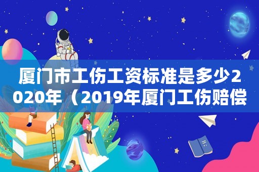 廈門市工傷工資標準是多少2020年（2019年廈門工傷賠償標準一覽表）