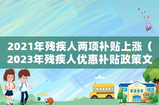 2021年殘疾人兩項補貼上漲（2023年殘疾人優惠補貼政策文件）