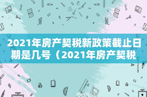 2021年房產契稅新政策截止日期是幾號（2021年房產契稅新政策截止日期）