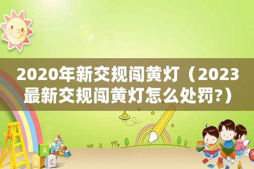 2020年新交規(guī)闖黃燈（2023最新交規(guī)闖黃燈怎么處罰?）