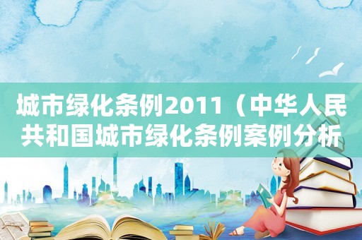 城市綠化條例2011（中華人民共和國(guó)城市綠化條例案例分析）