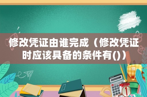 修改憑證由誰完成（修改憑證時應該具備的條件有()）