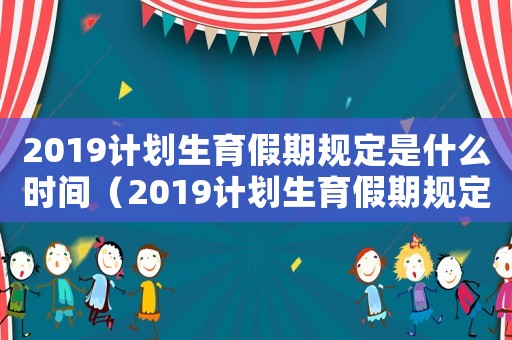 2019計劃生育假期規定是什么時間（2019計劃生育假期規定是什么?）