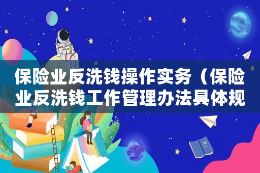 保險業反洗錢操作實務（保險業反洗錢工作管理辦法具體規定）