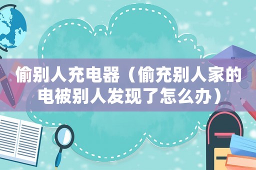 偷別人充電器（偷充別人家的電被別人發現了怎么辦）
