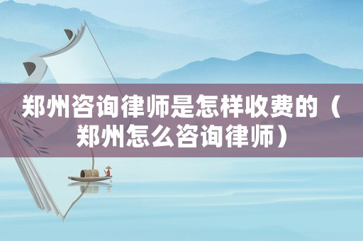 鄭州咨詢律師是怎樣收費的（鄭州怎么咨詢律師）